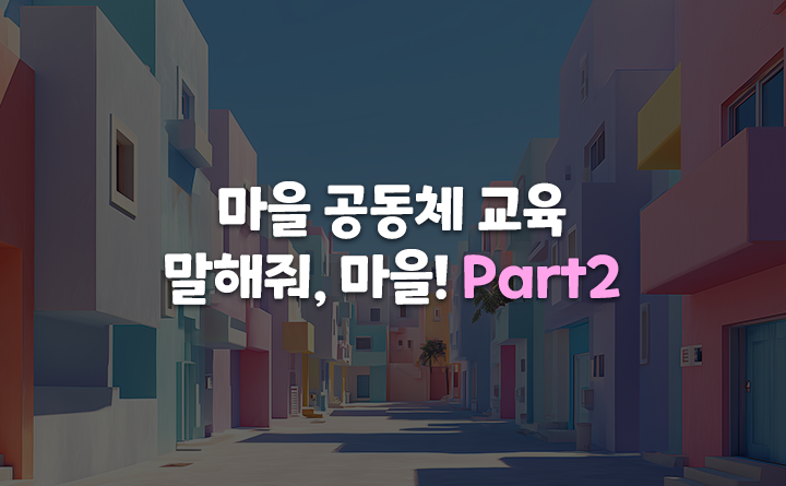 마을공동체 교육 말해줘, 마을! Part 2